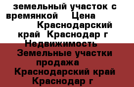 земельный участок с времянкой  › Цена ­ 2 600 000 - Краснодарский край, Краснодар г. Недвижимость » Земельные участки продажа   . Краснодарский край,Краснодар г.